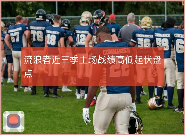 流浪者近三季主场战绩高低起伏盘点