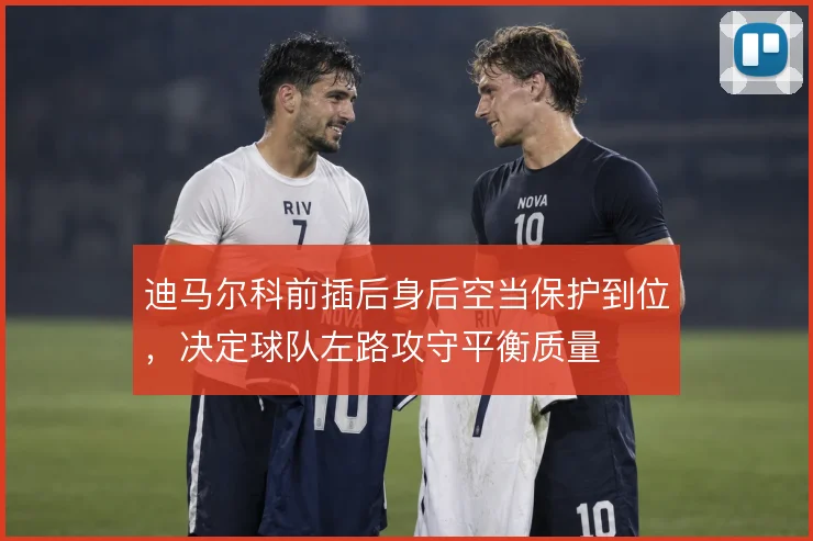 迪马尔科前插后身后空当保护到位,决定球队左路攻守平衡质量