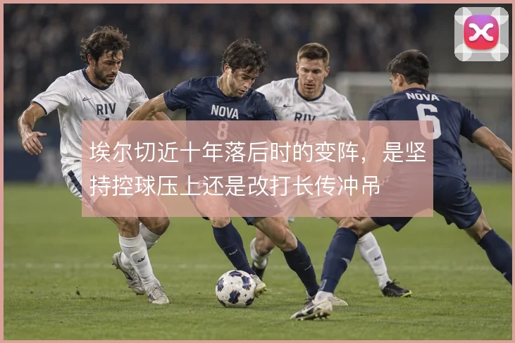 埃尔切近十年落后时的变阵,是坚持控球压上还是改打长传冲吊