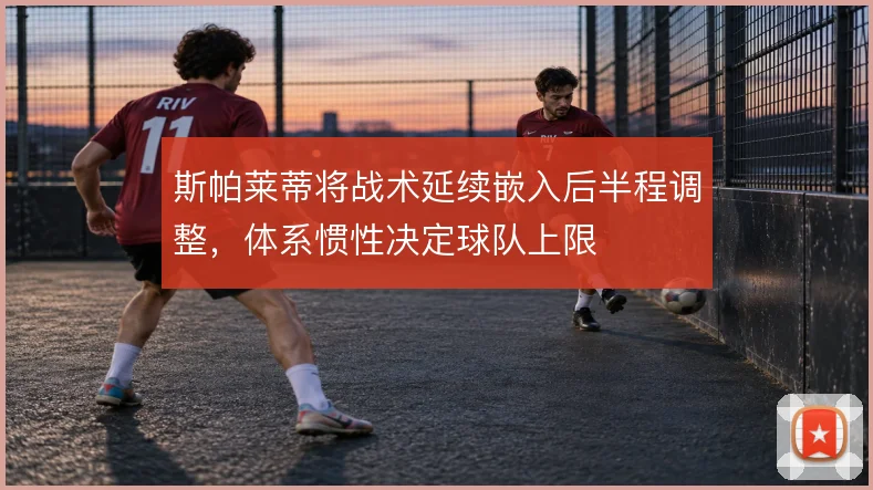 斯帕莱蒂将战术延续嵌入后半程调整,体系惯性决定球队上限