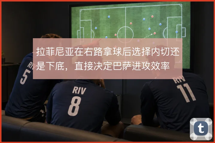 拉菲尼亚在右路拿球后选择内切还是下底,直接决定巴萨进攻效率