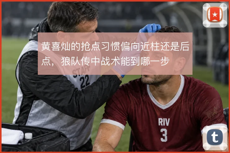 黄喜灿的抢点习惯偏向近柱还是后点,狼队传中战术能到哪一步