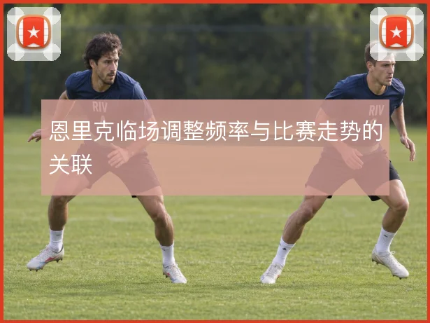 恩里克临场调整频率与比赛走势的关联