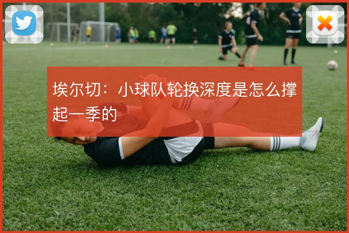埃尔切:小球队轮换深度是怎么撑起一季的