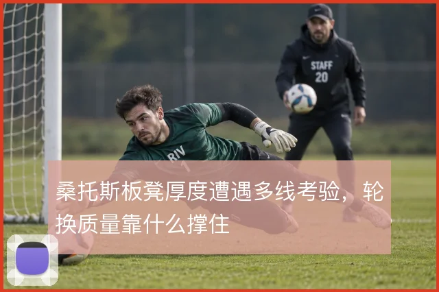 桑托斯板凳厚度遭遇多线考验,轮换质量靠什么撑住