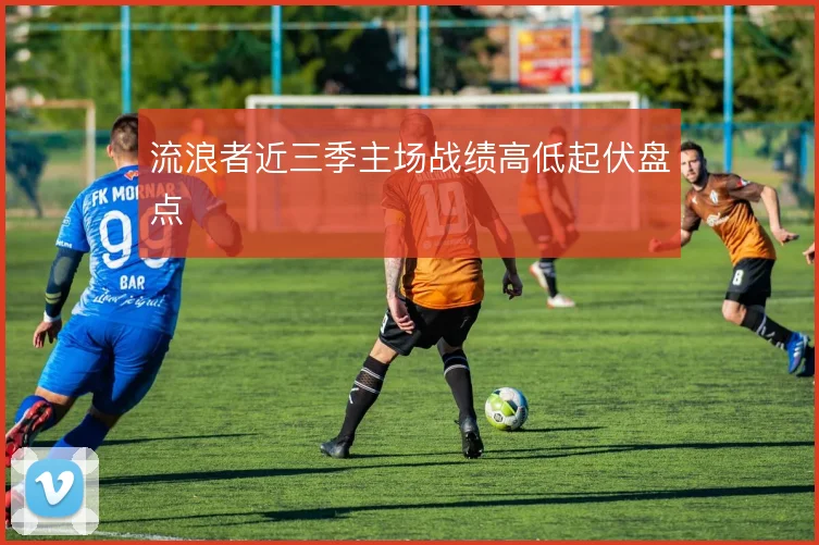 流浪者近三季主场战绩高低起伏盘点