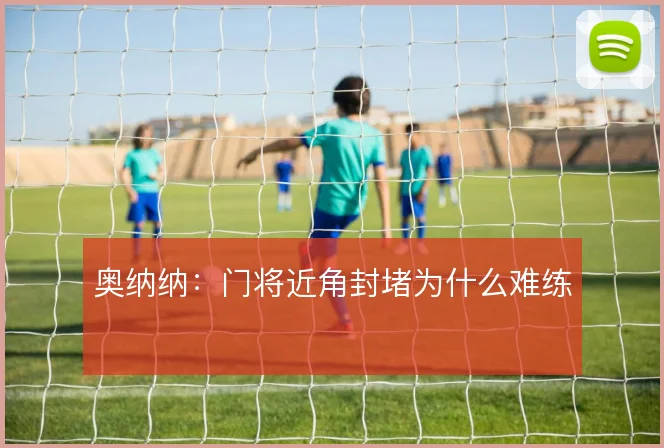 奥纳纳:门将近角封堵为什么难练
