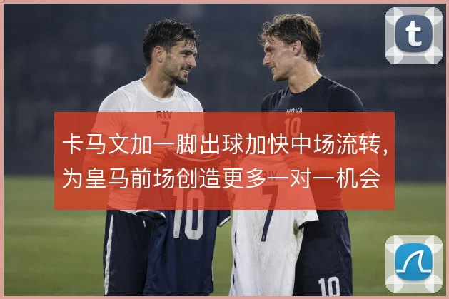 卡马文加一脚出球加快中场流转,为皇马前场创造更多一对一机会