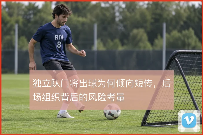 独立队门将出球为何倾向短传,后场组织背后的风险考量