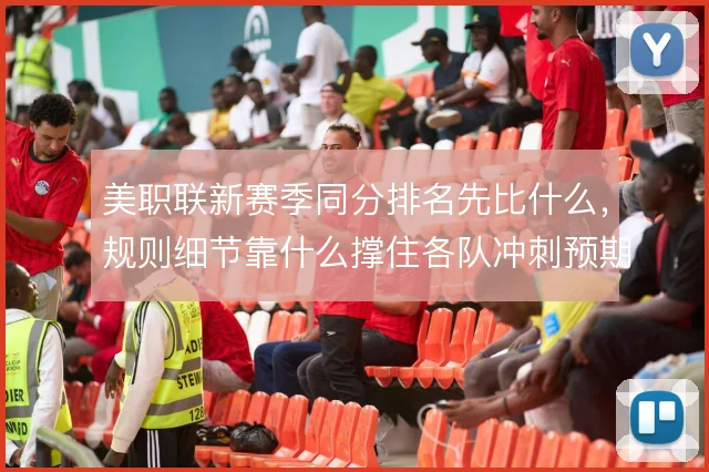 美职联新赛季同分排名先比什么,规则细节靠什么撑住各队冲刺预期