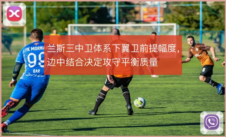兰斯三中卫体系下翼卫前提幅度,边中结合决定攻守平衡质量