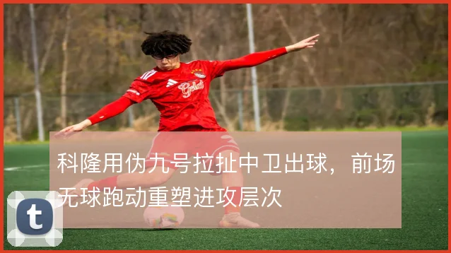 科隆用伪九号拉扯中卫出球,前场无球跑动重塑进攻层次