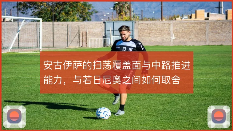 安古伊萨的扫荡覆盖面与中路推进能力,与若日尼奥之间如何取舍