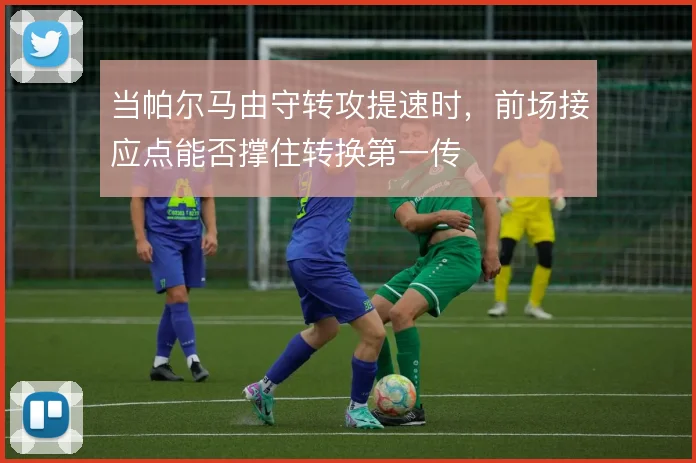当帕尔马由守转攻提速时,前场接应点能否撑住转换第一传