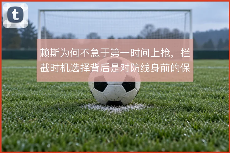 赖斯为何不急于第一时间上抢，拦截时机选择背后是对防线身前的保护