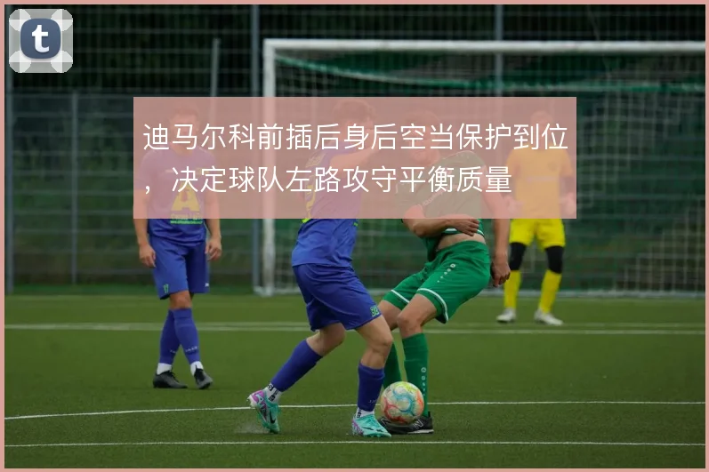 迪马尔科前插后身后空当保护到位，决定球队左路攻守平衡质量
