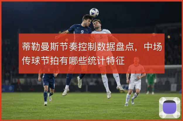 蒂勒曼斯节奏控制数据盘点,中场传球节拍有哪些统计特征