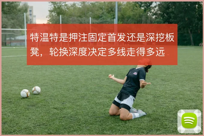特温特是押注固定首发还是深挖板凳,轮换深度决定多线走得多远