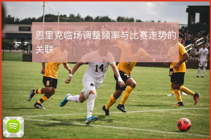 恩里克临场调整频率与比赛走势的关联