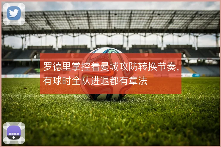罗德里掌控着曼城攻防转换节奏,有球时全队进退都有章法