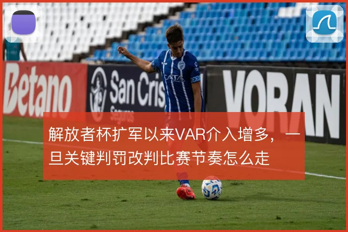 解放者杯扩军以来VAR介入增多,一旦关键判罚改判比赛节奏怎么走