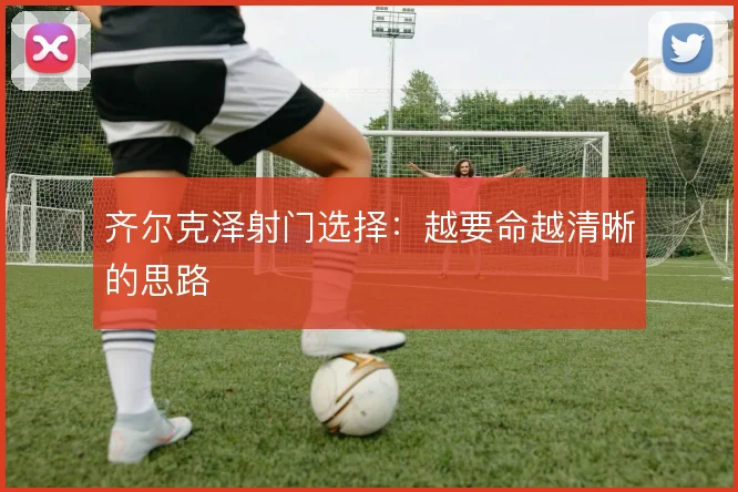 齐尔克泽射门选择:越要命越清晰的思路