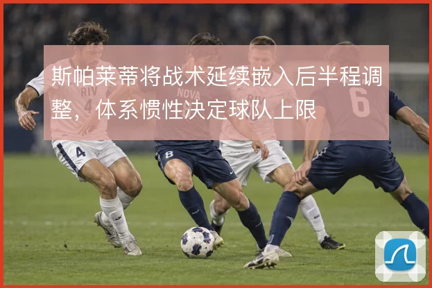 斯帕莱蒂将战术延续嵌入后半程调整,体系惯性决定球队上限