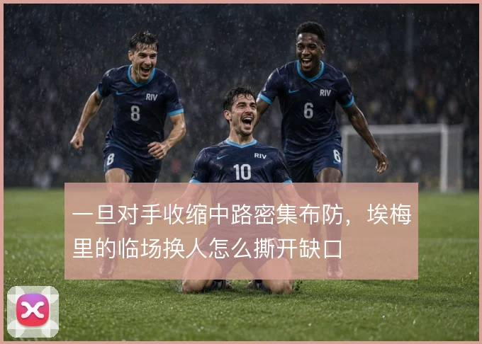 一旦对手收缩中路密集布防,埃梅里的临场换人怎么撕开缺口