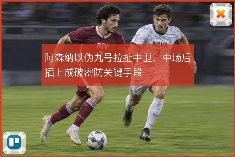 阿森纳以伪九号拉扯中卫,中场后插上成破密防关键手段