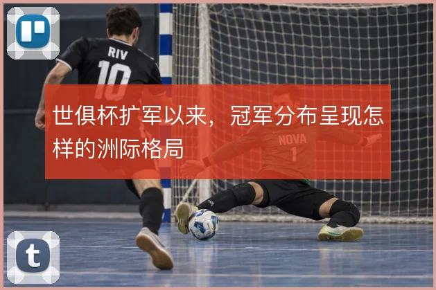 世俱杯扩军以来,冠军分布呈现怎样的洲际格局
