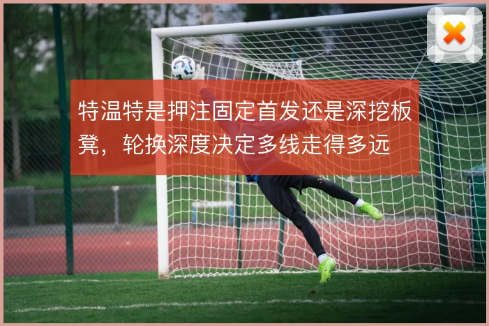特温特是押注固定首发还是深挖板凳，轮换深度决定多线走得多远