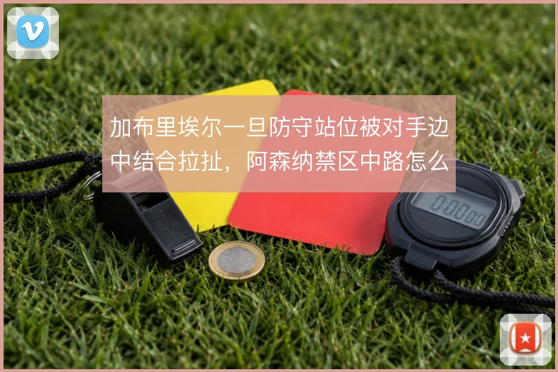 加布里埃尔一旦防守站位被对手边中结合拉扯,阿森纳禁区中路怎么补