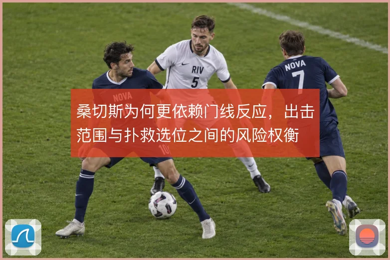 桑切斯为何更依赖门线反应,出击范围与扑救选位之间的风险权衡