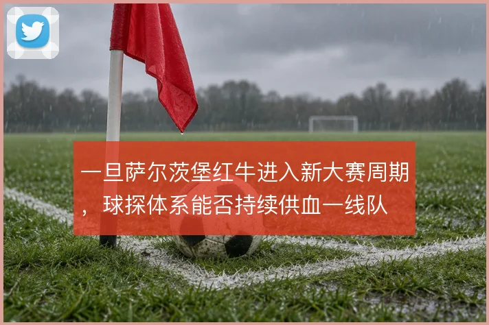一旦萨尔茨堡红牛进入新大赛周期,球探体系能否持续供血一线队