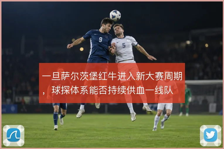 一旦萨尔茨堡红牛进入新大赛周期,球探体系能否持续供血一线队