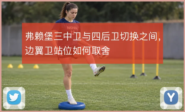 弗赖堡三中卫与四后卫切换之间,边翼卫站位如何取舍