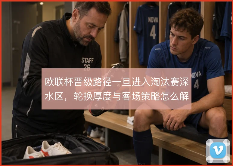 欧联杯晋级路径一旦进入淘汰赛深水区,轮换厚度与客场策略怎么解