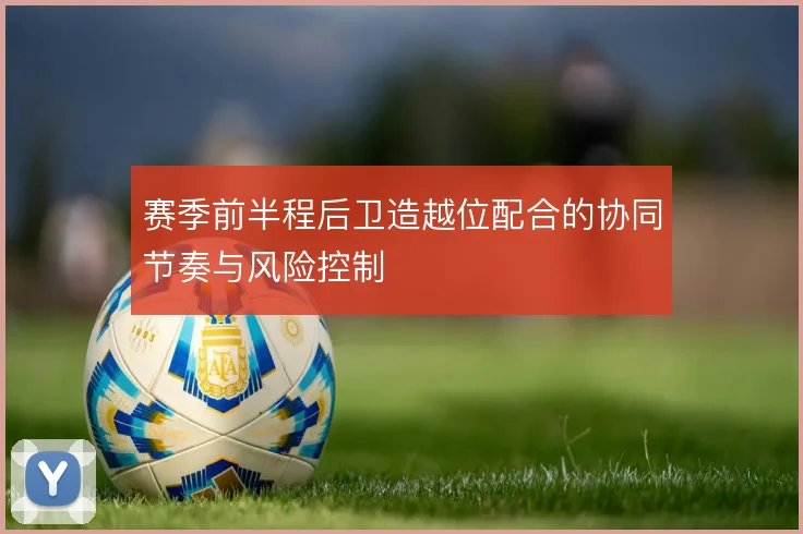 赛季前半程后卫造越位配合的协同节奏与风险控制