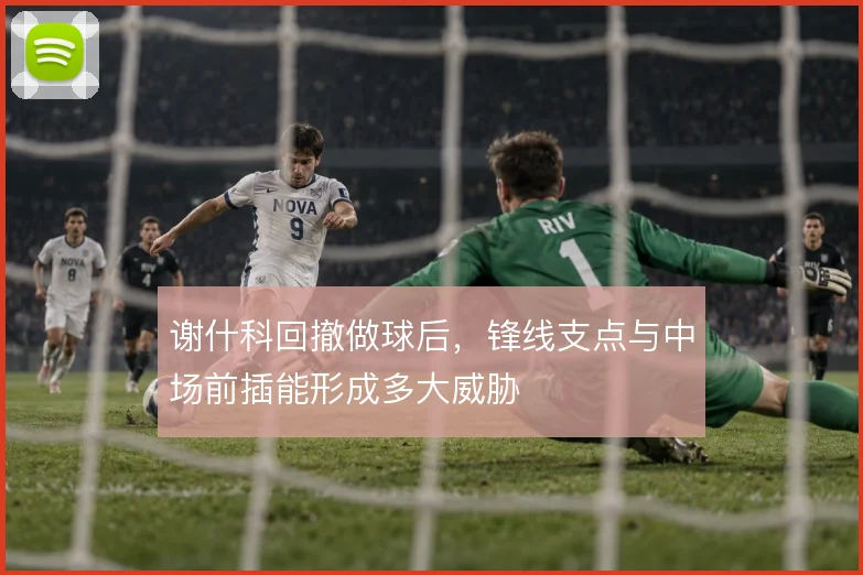 谢什科回撤做球后,锋线支点与中场前插能形成多大威胁