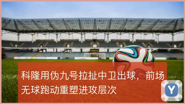 科隆用伪九号拉扯中卫出球，前场无球跑动重塑进攻层次
