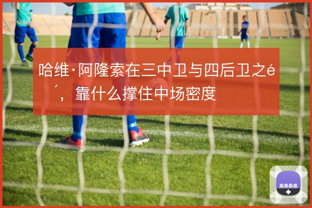 哈维·阿隆索在三中卫与四后卫之间，靠什么撑住中场密度