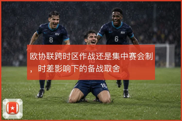欧协联跨时区作战还是集中赛会制,时差影响下的备战取舍