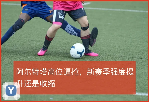 阿尔特塔高位逼抢,新赛季强度提升还是收缩