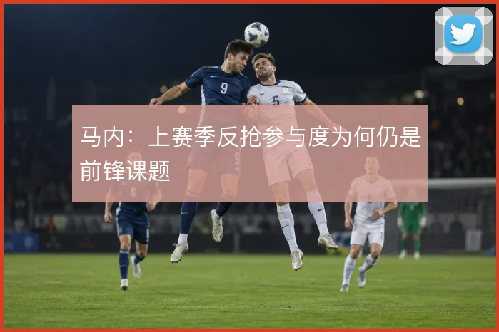 马内:上赛季反抢参与度为何仍是前锋课题