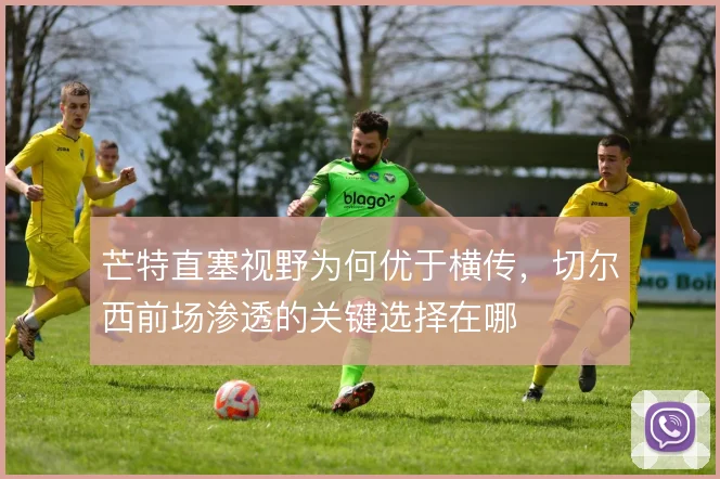 芒特直塞视野为何优于横传,切尔西前场渗透的关键选择在哪