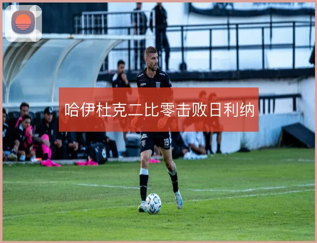 哈伊杜克二比零击败日利纳