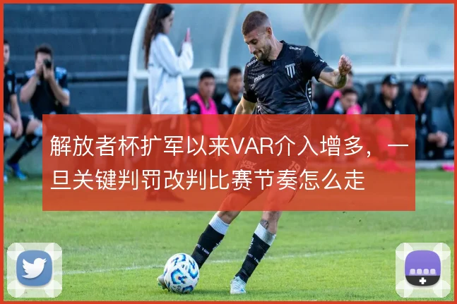 解放者杯扩军以来VAR介入增多,一旦关键判罚改判比赛节奏怎么走