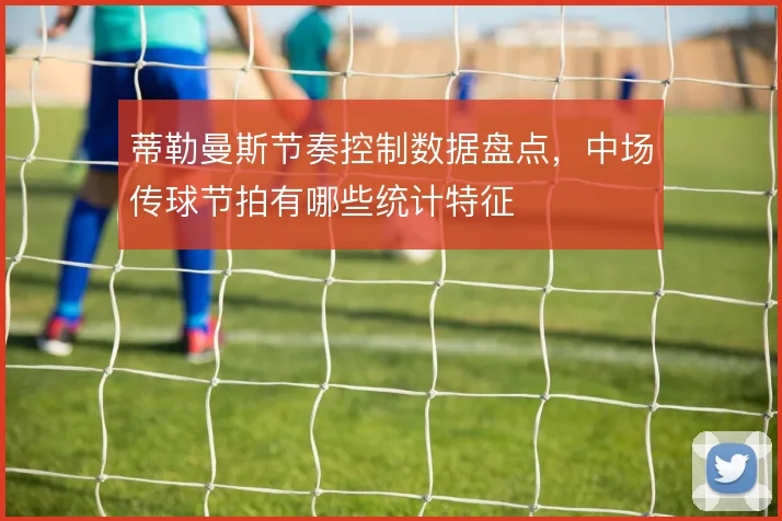 蒂勒曼斯节奏控制数据盘点，中场传球节拍有哪些统计特征