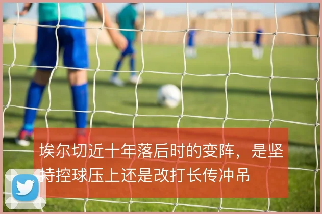 埃尔切近十年落后时的变阵,是坚持控球压上还是改打长传冲吊