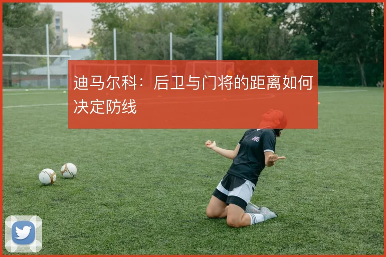 迪马尔科:后卫与门将的距离如何决定防线